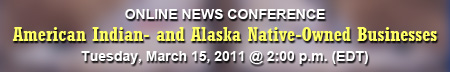 American Indian- and Alaska Native-Owned Businesses Online News Conference, Tuesday, March 15, 2011, 2 p.m. EDT